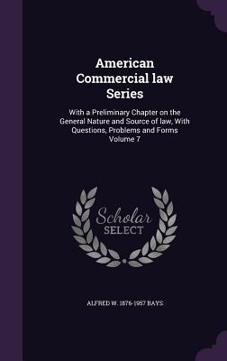 American Commercial law Series: With a Preliminary Chapter on the General Nature and Source of law With Questions Problems and Forms Volume 7