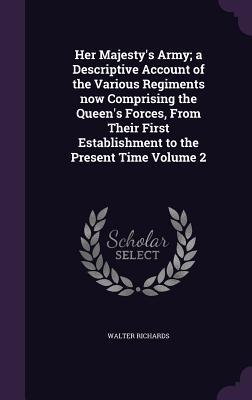 Her Majesty‘s Army; a Descriptive Account of the Various Regiments now Comprising the Queen‘s Forces From Their First Establishment to the Present Time Volume 2