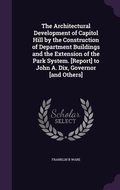 The Architectural Development of Capitol Hill by the Construction of Department Buildings and the Extension of the Park System. [Report] to John A. Dix Governor [and Others]