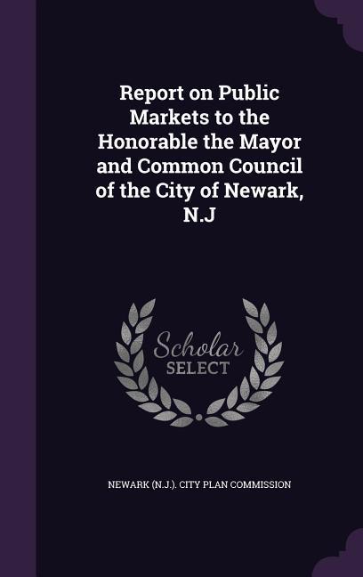 Report on Public Markets to the Honorable the Mayor and Common Council of the City of Newark N.J