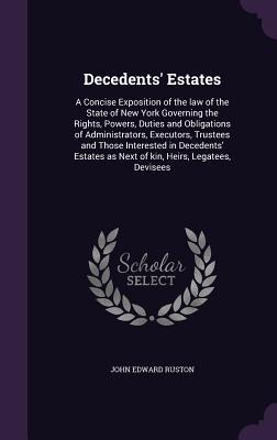 Decedents‘ Estates: A Concise Exposition of the law of the State of New York Governing the Rights Powers Duties and Obligations of Admin