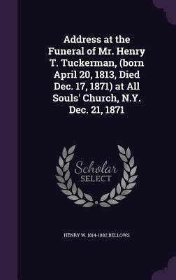 Address at the Funeral of Mr. Henry T. Tuckerman (born April 20 1813 Died Dec. 17 1871) at All Souls‘ Church N.Y. Dec. 21 1871