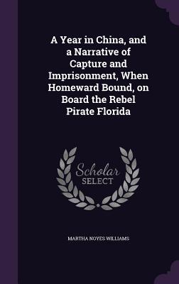 A Year in China and a Narrative of Capture and Imprisonment When Homeward Bound on Board the Rebel Pirate Florida