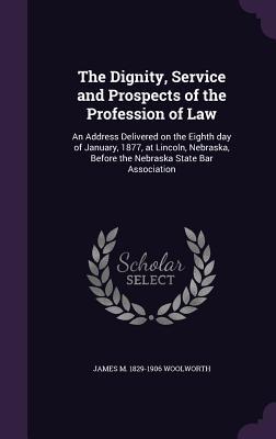 The Dignity Service and Prospects of the Profession of Law: An Address Delivered on the Eighth day of January 1877 at Lincoln Nebraska Before the