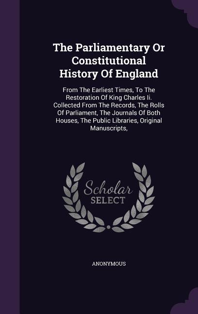 The Parliamentary Or Constitutional History Of England: From The Earliest Times To The Restoration Of King Charles Ii. Collected From The Records Th