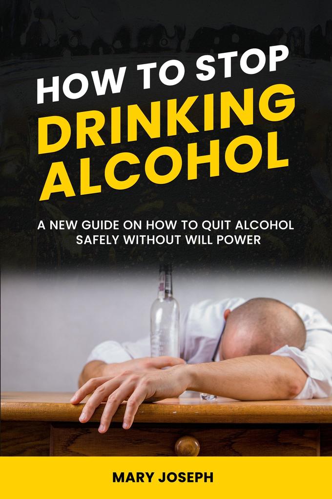 How to Stop Drinking Alcohol: The New Guide On How To Quit Alcohol Safely Without Will Power