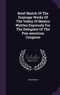 Brief Sketch Of The Drainage Works Of The Valley Of Mexico Written Expressly For The Delegates Of The Pan-american Congress