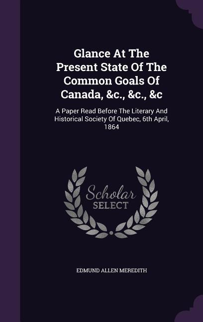 Glance At The Present State Of The Common Goals Of Canada &c. &c. &c: A Paper Read Before The Literary And Historical Society Of Quebec 6th April