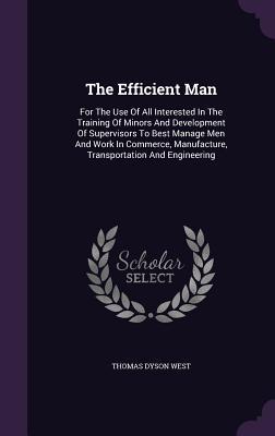 The Efficient Man: For The Use Of All Interested In The Training Of Minors And Development Of Supervisors To Best Manage Men And Work In
