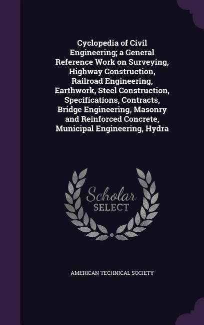 Cyclopedia of Civil Engineering; a General Reference Work on Surveying Highway Construction Railroad Engineering Earthwork Steel Construction Specifications Contracts Bridge Engineering Masonry and Reinforced Concrete Municipal Engineering Hydra