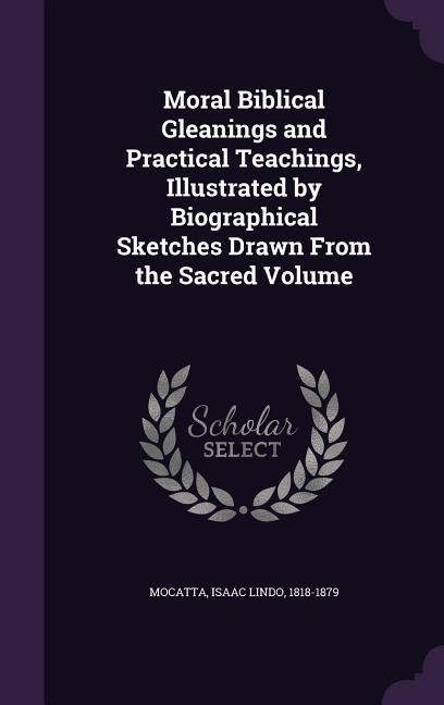Moral Biblical Gleanings and Practical Teachings Illustrated by Biographical Sketches Drawn From the Sacred Volume
