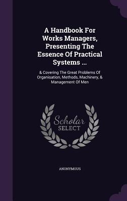 A Handbook For Works Managers Presenting The Essence Of Practical Systems ...