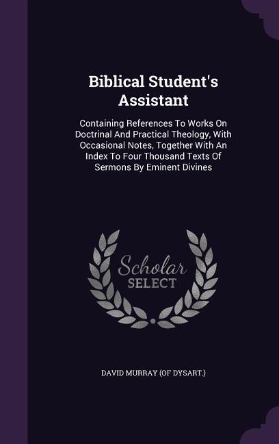 Biblical Student‘s Assistant: Containing References To Works On Doctrinal And Practical Theology With Occasional Notes Together With An Index To F