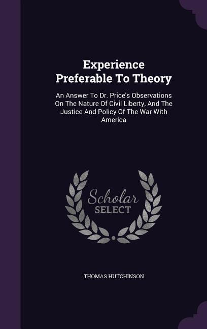 Experience Preferable To Theory: An Answer To Dr. Price‘s Observations On The Nature Of Civil Liberty And The Justice And Policy Of The War With Amer