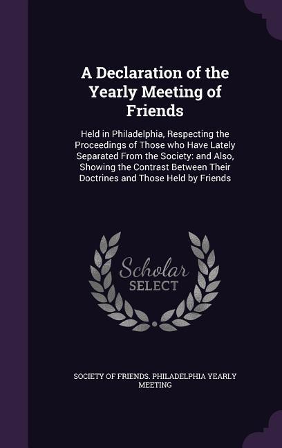 A Declaration of the Yearly Meeting of Friends: Held in Philadelphia Respecting the Proceedings of Those who Have Lately Separated From the Society:
