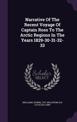 Narrative Of The Recent Voyage Of Captain Ross To The Arctic Regions In The Years 1829-30-31-32-33
