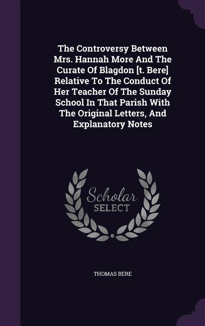 The Controversy Between Mrs. Hannah More And The Curate Of Blagdon [t. Bere] Relative To The Conduct Of Her Teacher Of The Sunday School In That Paris