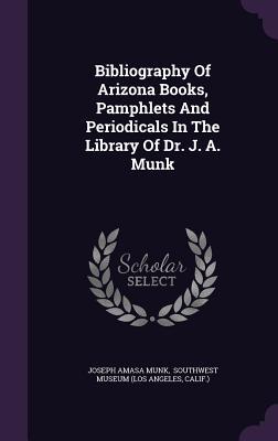 Bibliography Of Arizona Books Pamphlets And Periodicals In The Library Of Dr. J. A. Munk