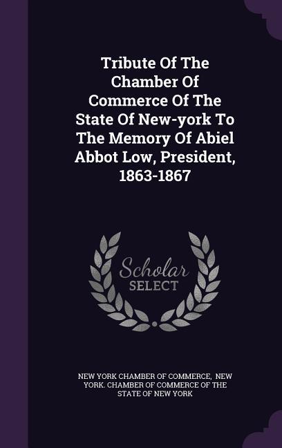 Tribute Of The Chamber Of Commerce Of The State Of New-york To The Memory Of Abiel Abbot Low President 1863-1867