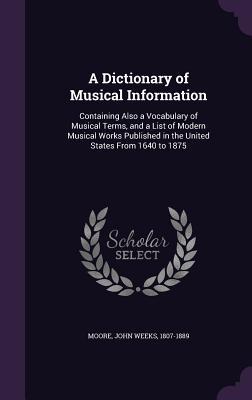 A Dictionary of Musical Information: Containing Also a Vocabulary of Musical Terms and a List of Modern Musical Works Published in the United State