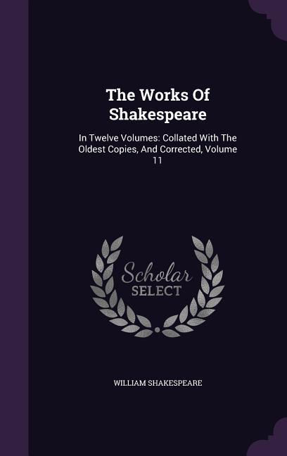 The Works Of Shakespeare: In Twelve Volumes: Collated With The Oldest Copies And Corrected Volume 11 - William Shakespeare