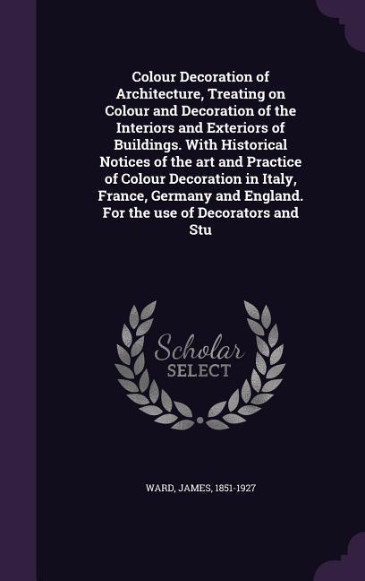 Colour Decoration of Architecture Treating on Colour and Decoration of the Interiors and Exteriors of Buildings. With Historical Notices of the art a