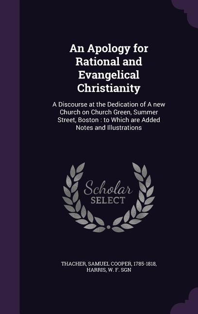 An Apology for Rational and Evangelical Christianity: A Discourse at the Dedication of A new Church on Church Green Summer Street Boston: to Which a