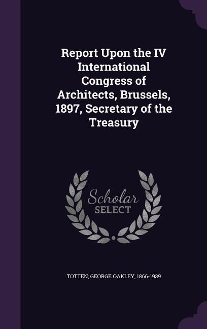 Report Upon the IV International Congress of Architects Brussels 1897 Secretary of the Treasury