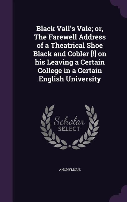 Black Vall‘s Vale; or The Farewell Address of a Theatrical Shoe Black and Cobler [!] on his Leaving a Certain College in a Certain English University
