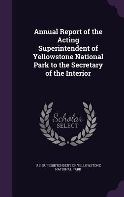 Annual Report of the Acting Superintendent of Yellowstone National Park to the Secretary of the Interior