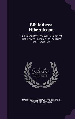 Bibliotheca Hibernicana: Or a Descriptive Catalogue of a Select Irish Library Collected for The Right Hon. Robert Peel