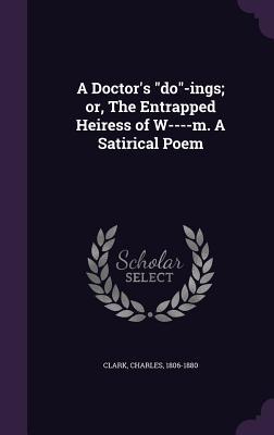 A Doctor‘s do-ings; or The Entrapped Heiress of W----m. A Satirical Poem