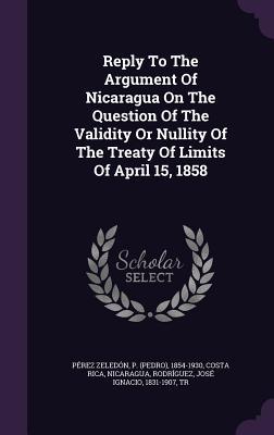 Reply To The Argument Of Nicaragua On The Question Of The Validity Or Nullity Of The Treaty Of Limits Of April 15 1858