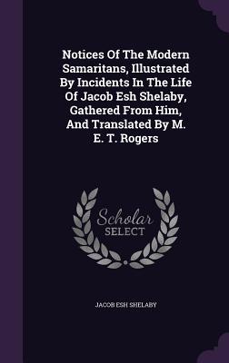 Notices Of The Modern Samaritans Illustrated By Incidents In The Life Of Jacob Esh Shelaby Gathered From Him And Translated By M. E. T. Rogers