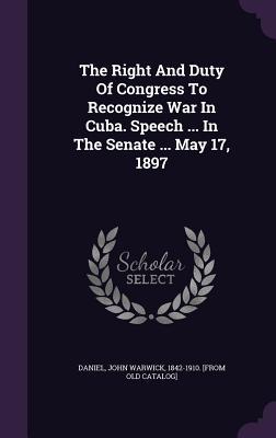 The Right And Duty Of Congress To Recognize War In Cuba. Speech ... In The Senate ... May 17 1897