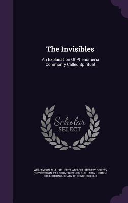 The Invisibles: An Explanation Of Phenomena Commonly Called Spiritual