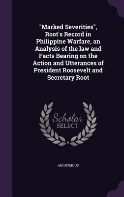 Marked Severities Root‘s Record in Philippine Warfare an Analysis of the law and Facts Bearing on the Action and Utterances of President Roosevelt a