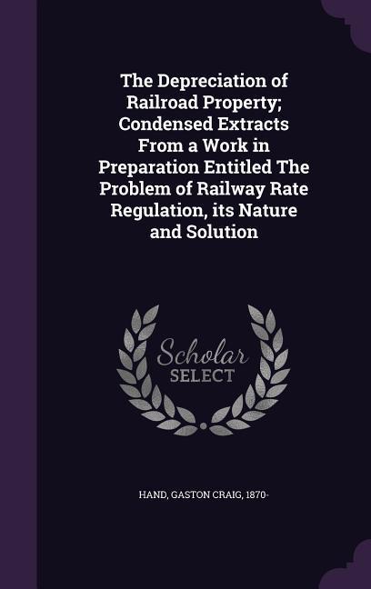 The Depreciation of Railroad Property; Condensed Extracts From a Work in Preparation Entitled The Problem of Railway Rate Regulation its Nature and S