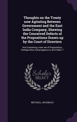 Thoughts on the Treaty now Agitating Between Government and the East India Company Shewing the Conceived Defects of the Propositions Drawn up by the Court of Directors