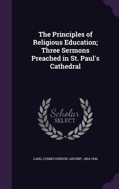 The Principles of Religious Education; Three Sermons Preached in St. Paul‘s Cathedral
