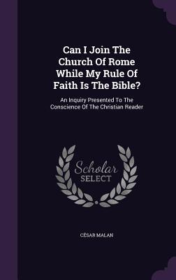 Can I Join The Church Of Rome While My Rule Of Faith Is The Bible?: An Inquiry Presented To The Conscience Of The Christian Reader