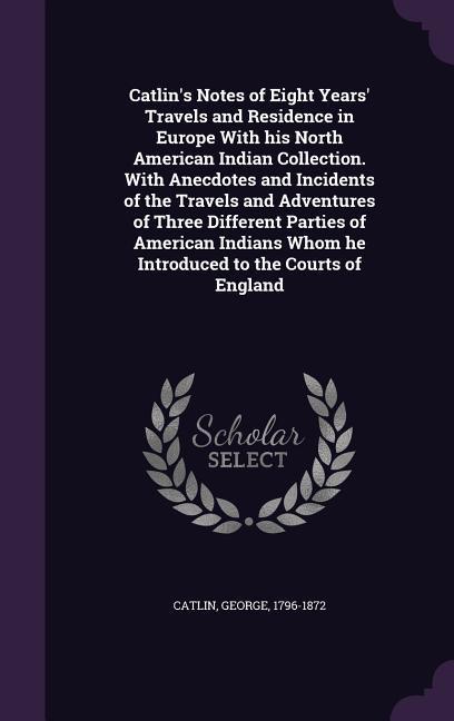 Catlin‘s Notes of Eight Years‘ Travels and Residence in Europe With his North American Indian Collection. With Anecdotes and Incidents of the Travels and Adventures of Three Different Parties of American Indians Whom he Introduced to the Courts of England