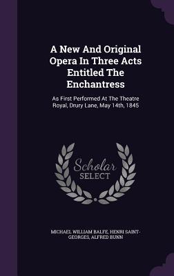 A New And Original Opera In Three Acts Entitled The Enchantress: As First Performed At The Theatre Royal Drury Lane May 14th 1845