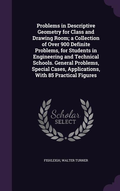 Problems in Descriptive Geometry for Class and Drawing Room; a Collection of Over 900 Definite Problems for Students in Engineering and Technical Sch