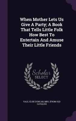 When Mother Lets Us Give A Party; A Book That Tells Little Folk How Best To Entertain And Amuse Their Little Friends