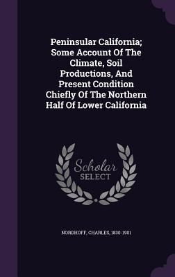 Peninsular California; Some Account Of The Climate Soil Productions And Present Condition Chiefly Of The Northern Half Of Lower California