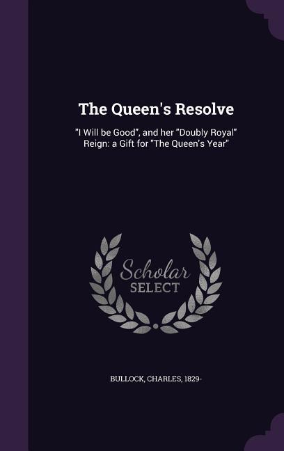 The Queen‘s Resolve: I Will be Good and her Doubly Royal Reign: a Gift for The Queen‘s Year