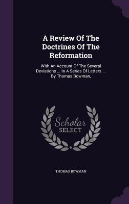 A Review Of The Doctrines Of The Reformation: With An Account Of The Several Deviations ... In A Series Of Letters ... By Thomas Bowman