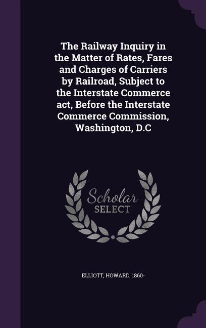 The Railway Inquiry in the Matter of Rates Fares and Charges of Carriers by Railroad Subject to the Interstate Commerce act Before the Interstate Commerce Commission Washington D.C