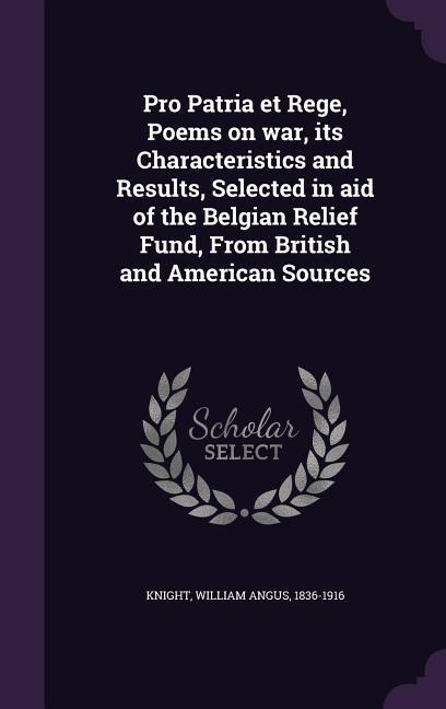 Pro Patria et Rege Poems on war its Characteristics and Results Selected in aid of the Belgian Relief Fund From British and American Sources